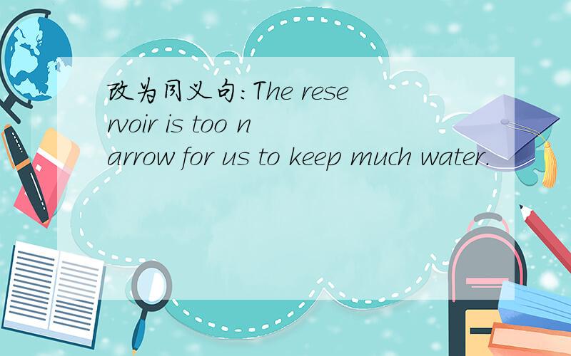 改为同义句:The reservoir is too narrow for us to keep much water.
