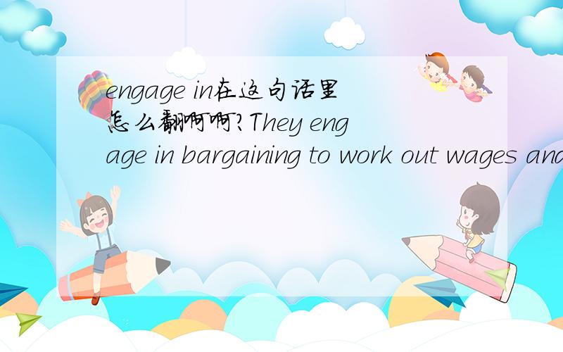 engage in在这句话里怎么翻啊啊?They engage in bargaining to work out wages and conditions of work.engage in在这句话里怎么翻译