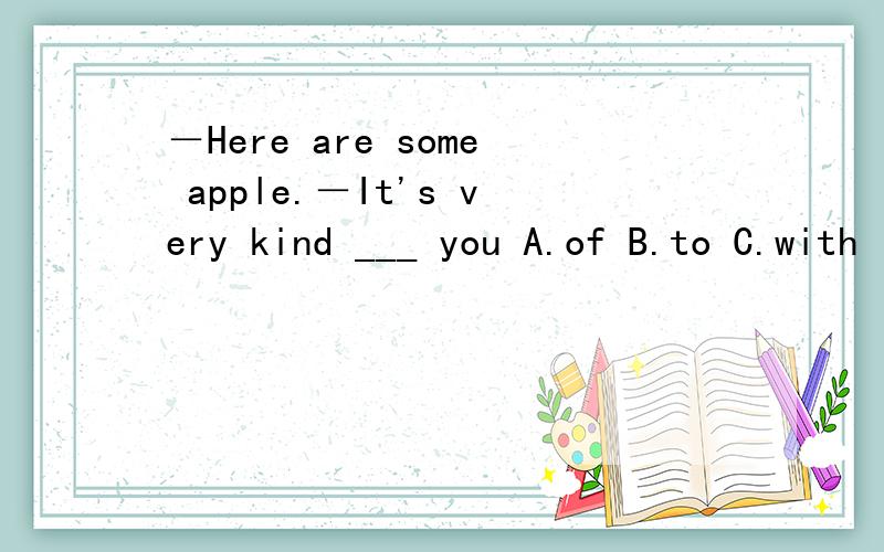 －Here are some apple.－It's very kind ___ you A.of B.to C.with