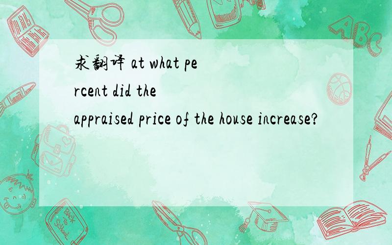 求翻译 at what percent did the appraised price of the house increase?