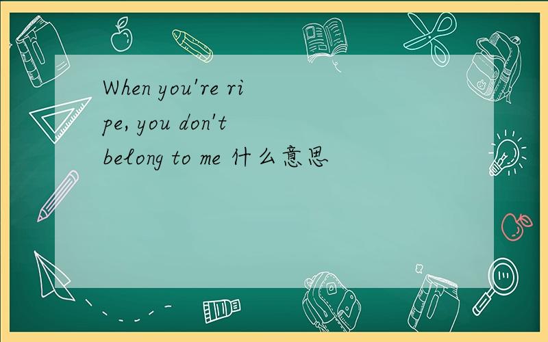 When you're ripe, you don't belong to me 什么意思