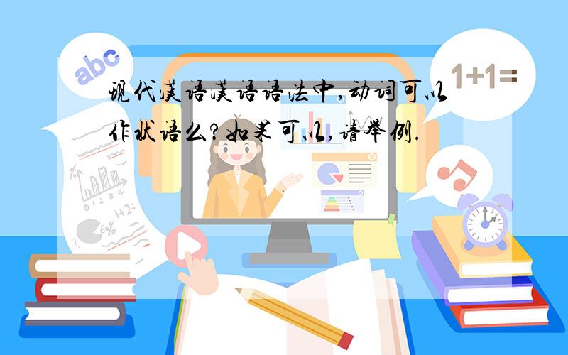 现代汉语汉语语法中,动词可以作状语么?如果可以,请举例.
