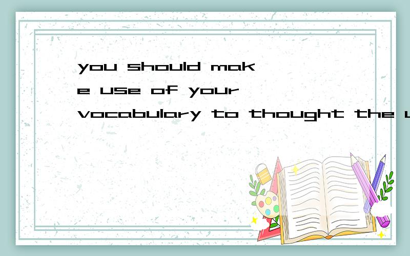 you should make use of your vocabulary to thought the usages of the words这句话哪里错了