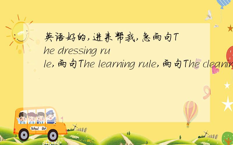 英语好的,进来帮我,急两句The dressing rule,两句The learning rule,两句The cleaning rule,两句The caring rule,两句The communication rule