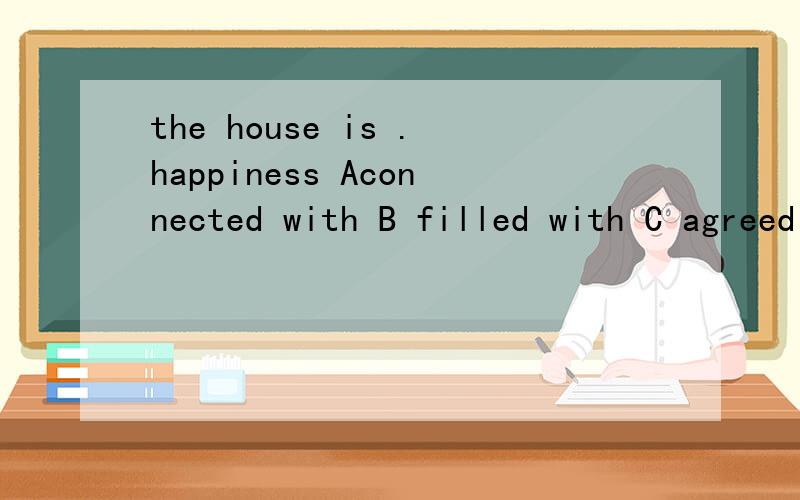 the house is .happiness Aconnected with B filled with C agreed with D argued with
