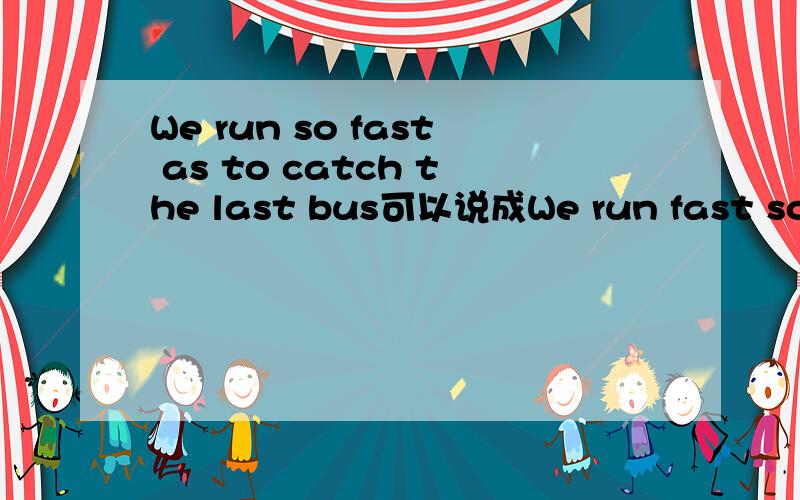 We run so fast as to catch the last bus可以说成We run fast so as to catch the last bus吗?
