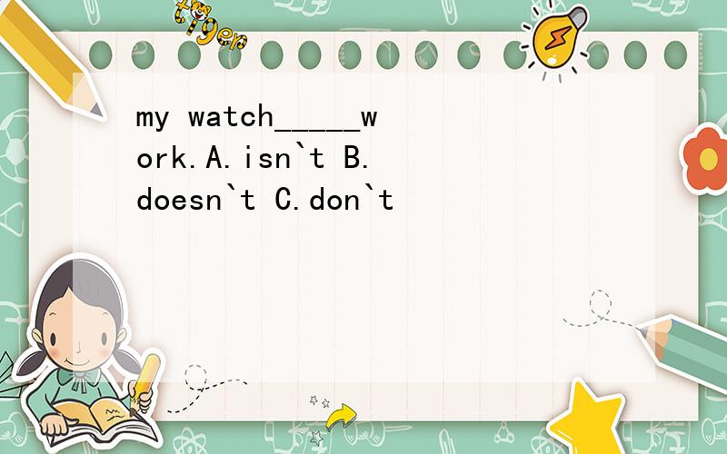 my watch_____work.A.isn`t B.doesn`t C.don`t