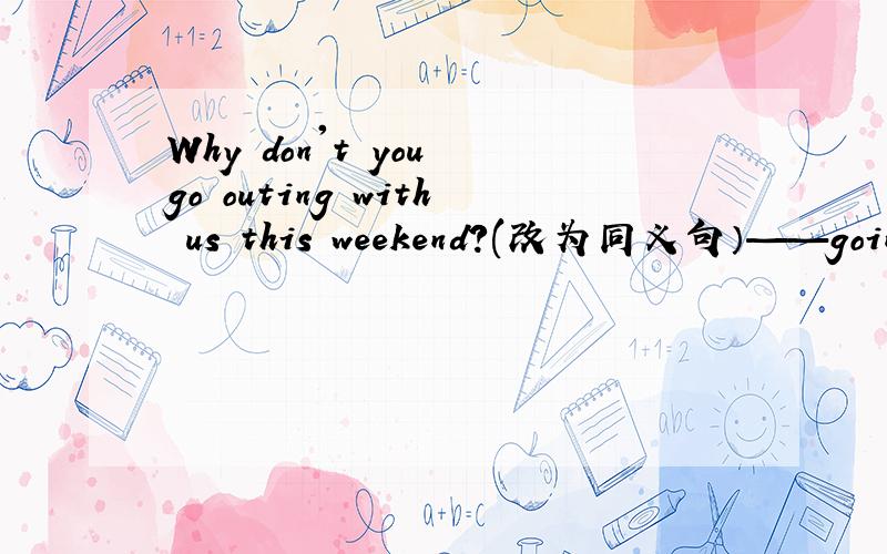 Why don't you go outing with us this weekend?(改为同义句）——going outing with us this weekend?