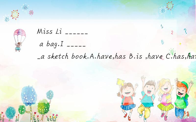 Miss Li ______ a bag.I ______a sketch book.A.have,has B.is ,have C.has,have为什么选c?