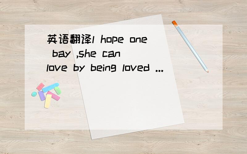 英语翻译l hope one bay ,she can love by being loved ...
