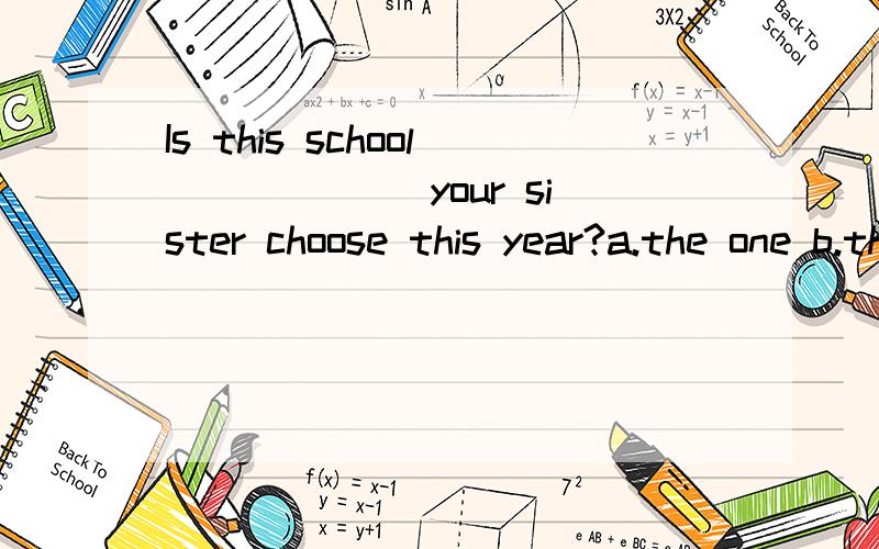 Is this school ______your sister choose this year?a.the one b.that c./ d.where问什么