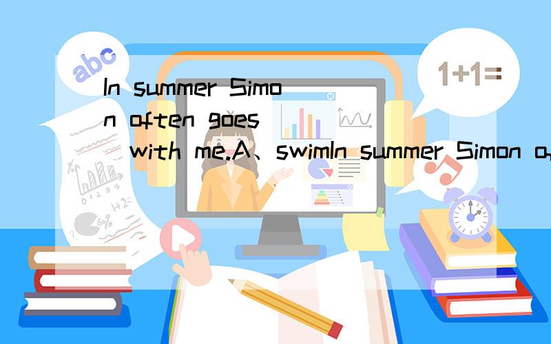 In summer Simon often goes___with me.A、swimIn summer Simon often goes___with me.A、swim B、swimming C、swims D、to swims要思路,