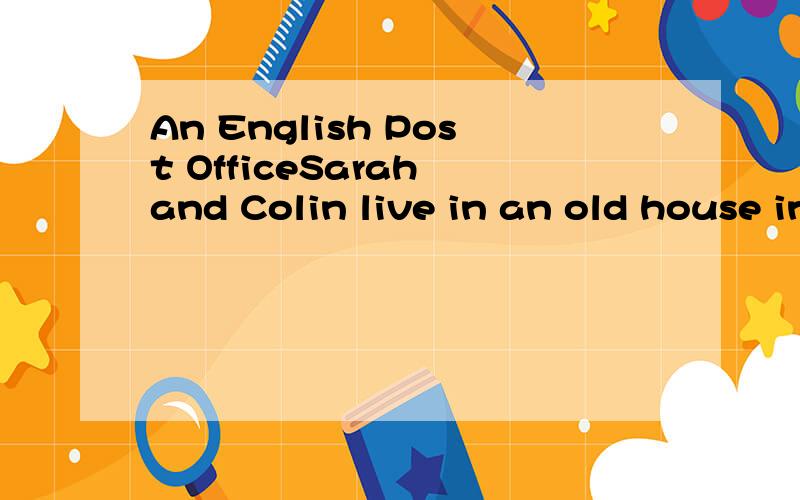 An English Post OfficeSarah and Colin live in an old house in an Englishvillage.Sarah is a teacher.Colin works at home.Thevillage post office is one room in their house and Colinworks there.The people in the villagebuy their stamps inColin and Sarah'