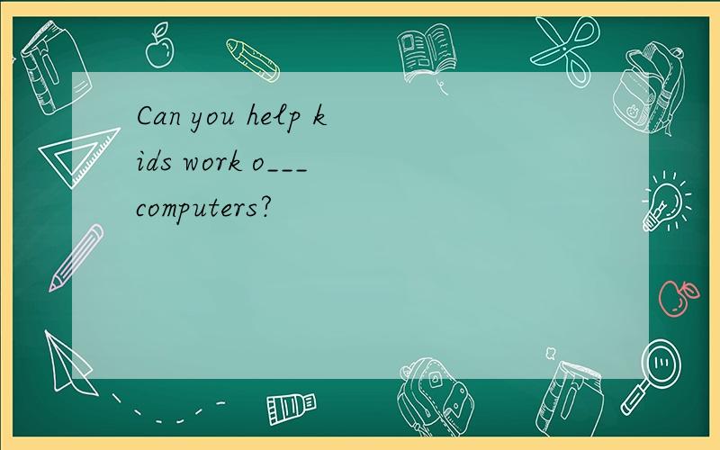 Can you help kids work o___ computers?