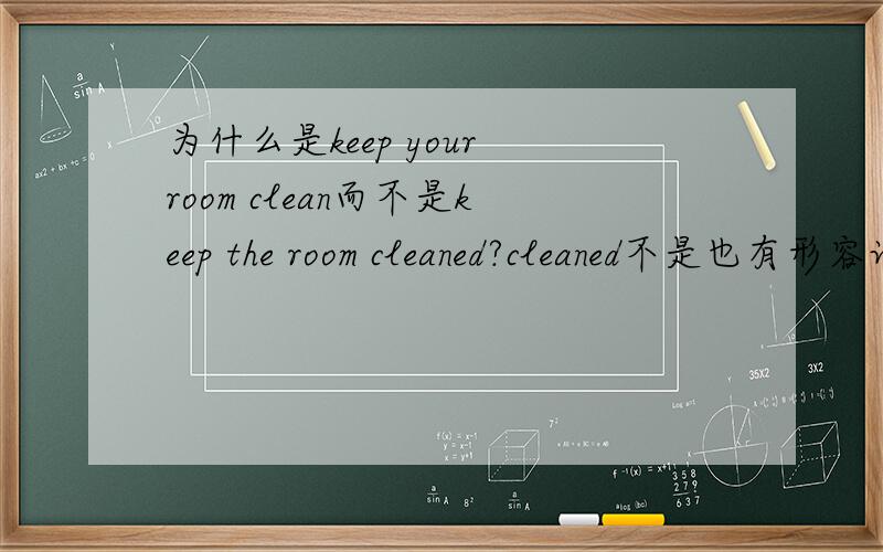 为什么是keep your room clean而不是keep the room cleaned?cleaned不是也有形容词的词性?