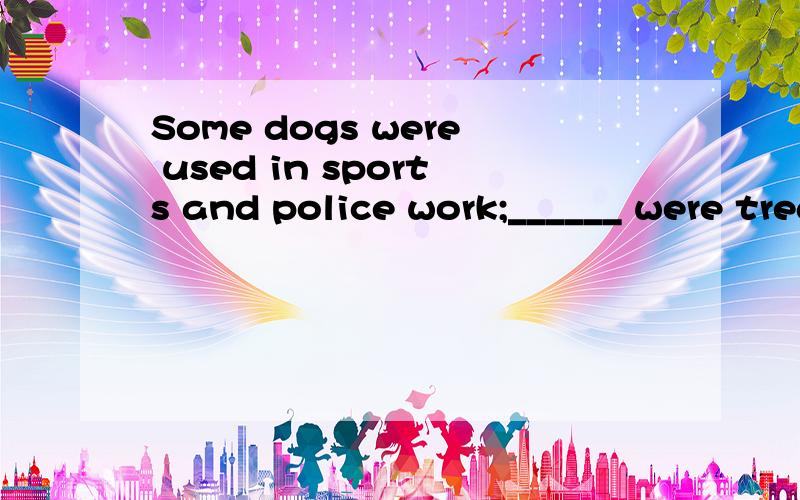 Some dogs were used in sports and police work;______ were treated as petsthe others 还是 others?有点纠结 感觉是the others?整体的另一部分吗?