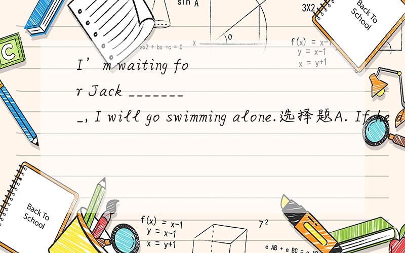 I’m waiting for Jack ________, I will go swimming alone.选择题A. If he doesn’t come              B. If he won’t come C. If he will come                 D. If he is coming并说出为什么选择这个答案