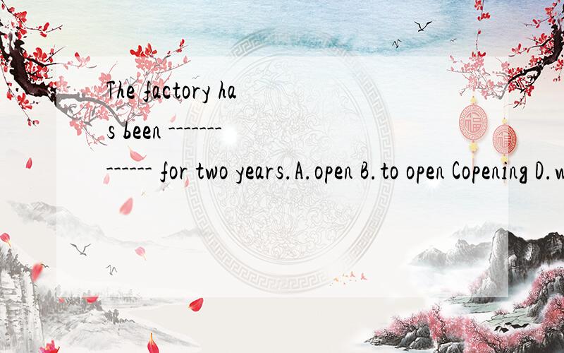 The factory has been ------------- for two years.A.open B.to open Copening D.was in
