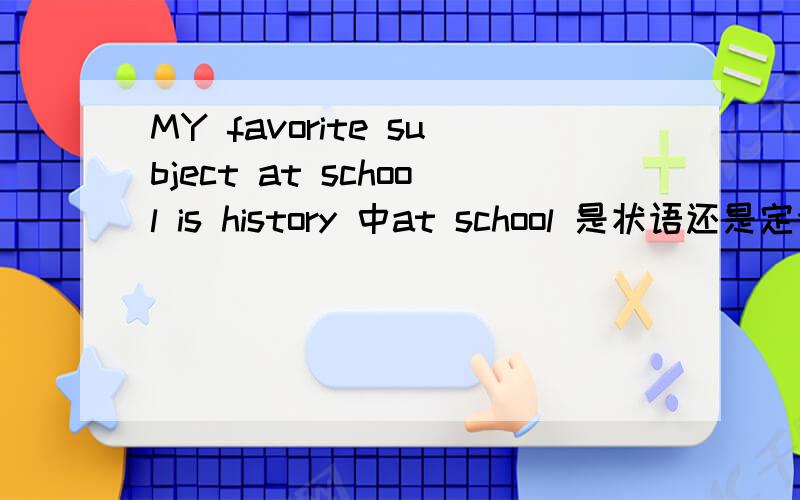 MY favorite subject at school is history 中at school 是状语还是定语那么here are the results of the student activity survey at green high school 中得at green high school 是地点状语吗 还是定语