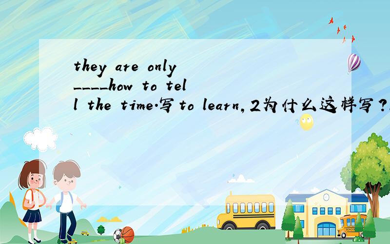 they are only ____how to tell the time.写to learn,2为什么这样写?1 to learn 2learn 3learns 4learning(为什么不是这个)