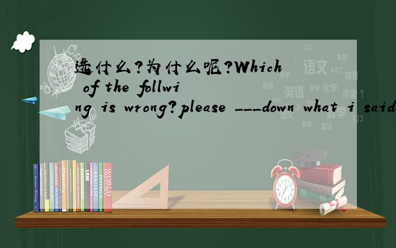 选什么?为什么呢?Which of the follwing is wrong?please ___down what i said before you forget it.A take B write C note D make