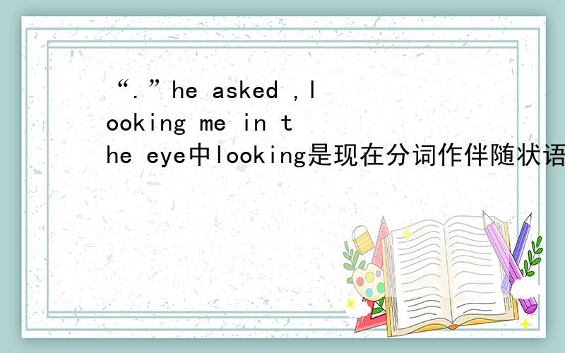 “.”he asked ,looking me in the eye中looking是现在分词作伴随状语?
