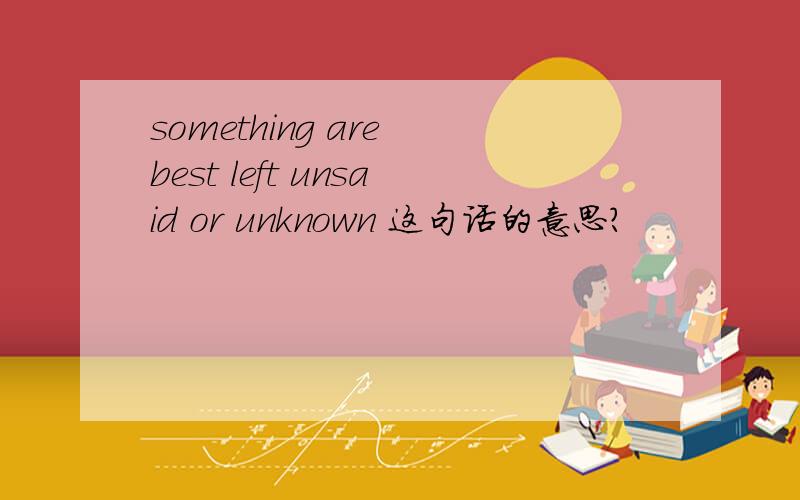 something are best left unsaid or unknown 这句话的意思?