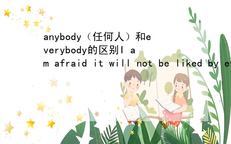 anybody（任何人）和everybody的区别I am afraid it will not be liked by everybody.语法上为什么不能用anybody