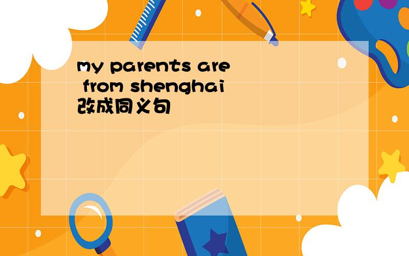 my parents are from shenghai改成同义句