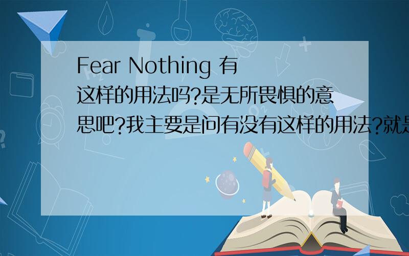 Fear Nothing 有这样的用法吗?是无所畏惧的意思吧?我主要是问有没有这样的用法?就是说FEAR NOTHING