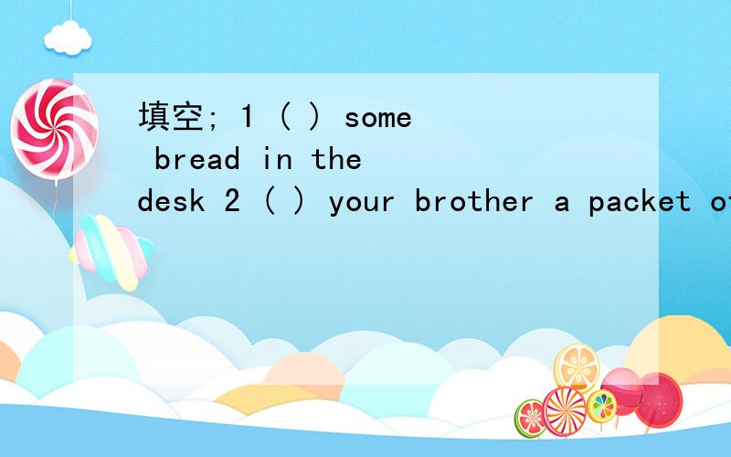 填空; 1 ( ) some bread in the desk 2 ( ) your brother a packet of sweets?请附中文