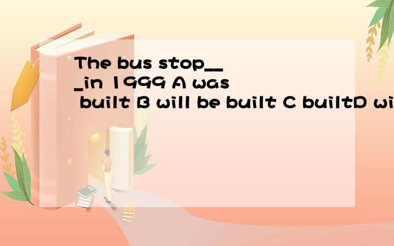 The bus stop___in 1999 A was built B will be built C builtD wiil build