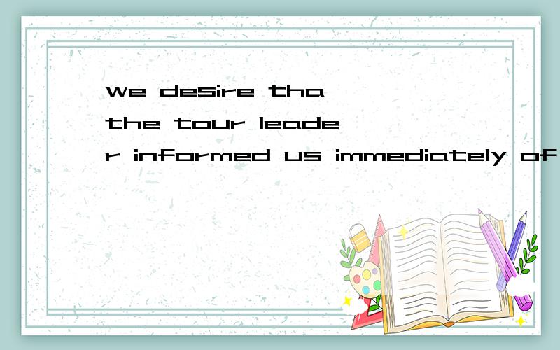 we desire tha the tour leader informed us immediately of any changes in plans中文