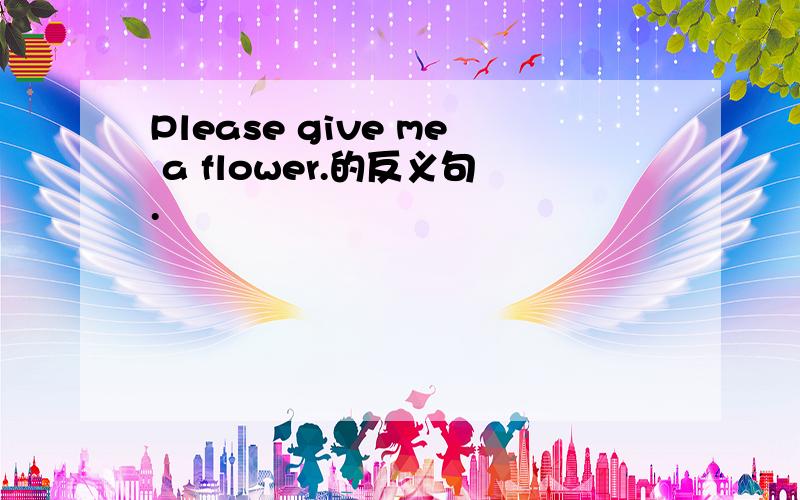 Please give me a flower.的反义句.