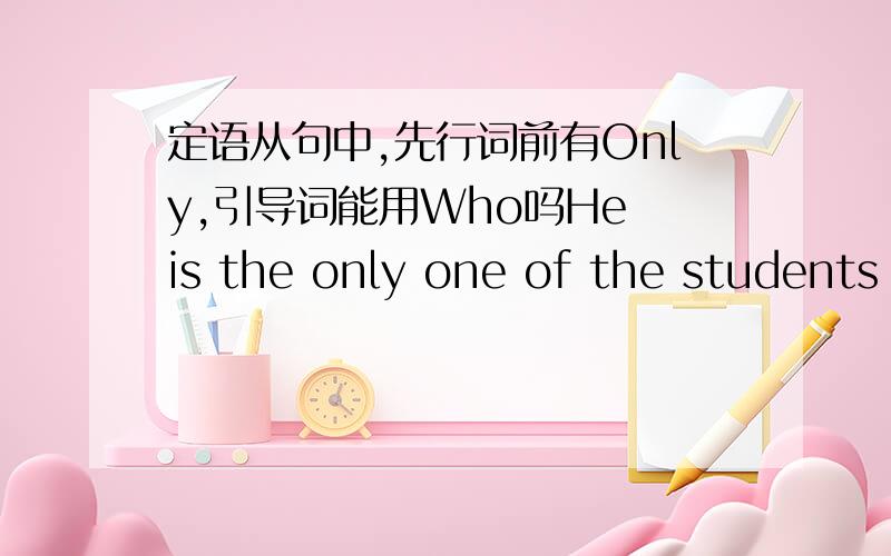 定语从句中,先行词前有Only,引导词能用Who吗He is the only one of the students () from Beijing.A.who is B.who are C.that come