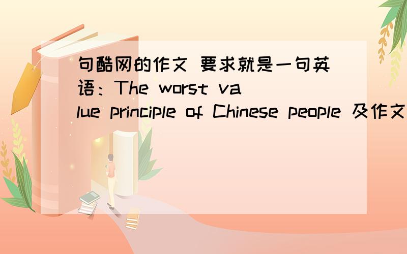 句酷网的作文 要求就是一句英语：The worst value principle of Chinese people 及作文的主题,急用.