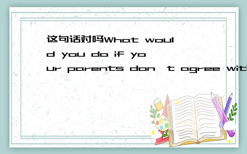 这句话对吗What would you do if your parents don't agree with you