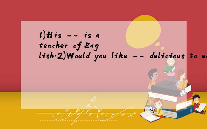 1)His -- is a teacher of English.2)Would you like -- delicious to eat?1)答案有7个字母第4,5个是th2)答案有9个字母第5,6个是th
