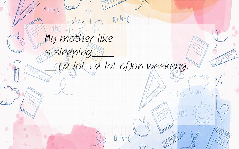 My mother likes sleeping______(a lot ,a lot of)on weekeng.