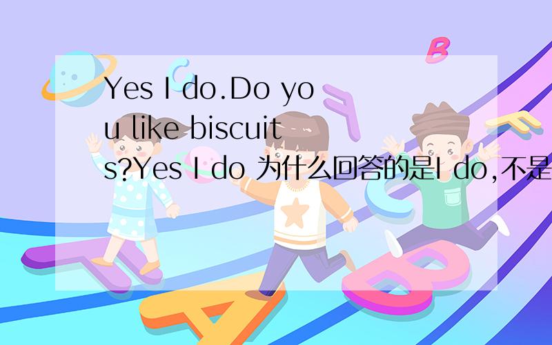 Yes I do.Do you like biscuits?Yes I do 为什么回答的是I do,不是I like,Do不是只在疑问及否定时用吗?
