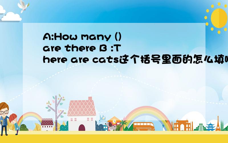 A:How many () are there B :There are cats这个括号里面的怎么填啊