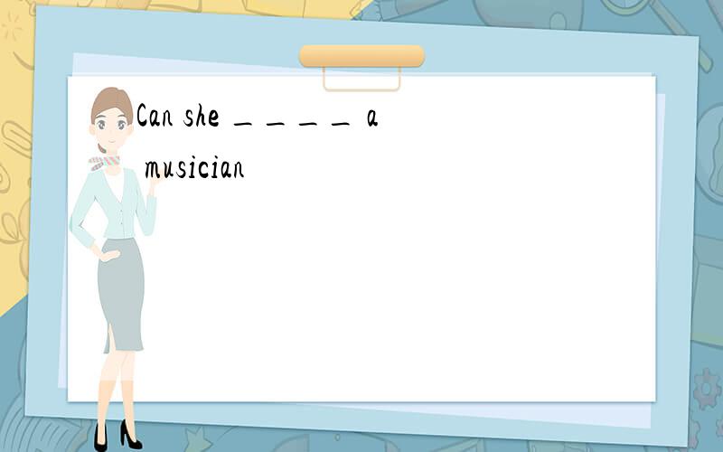 Can she ____ a musician