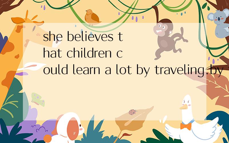 she believes that children could learn a lot by traveling.by traveling做什么意思?全文什么意思?求本句子词组啊
