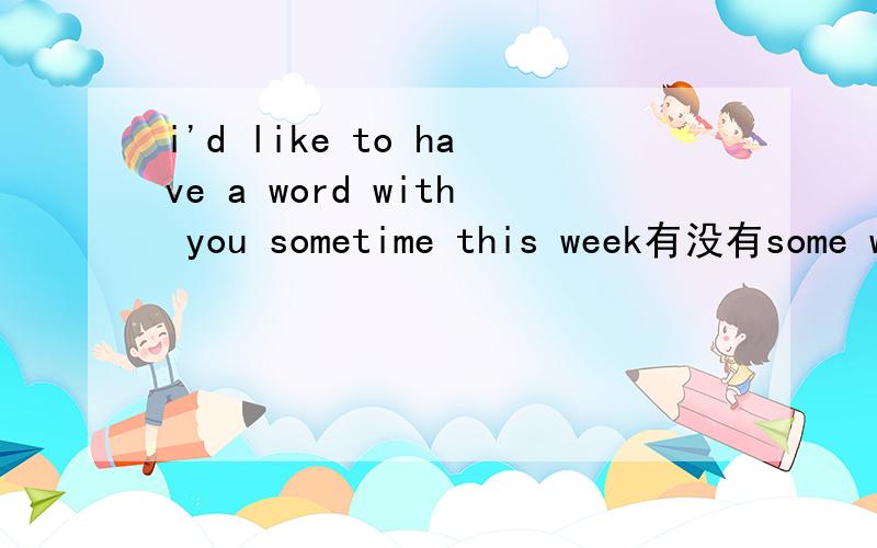 i'd like to have a word with you sometime this week有没有some words的说法,这里用有some words行吗