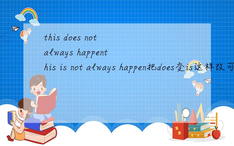 this does not always happenthis is not always happen把does变is这样改可以吗?为什么不能？