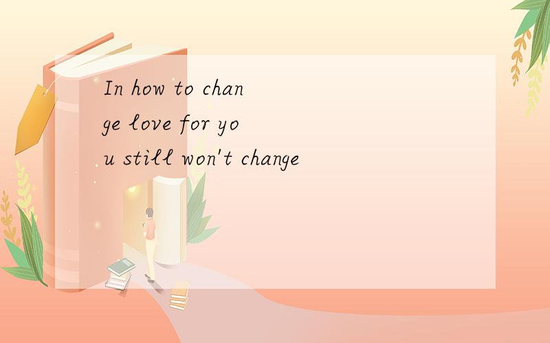 In how to change love for you still won't change