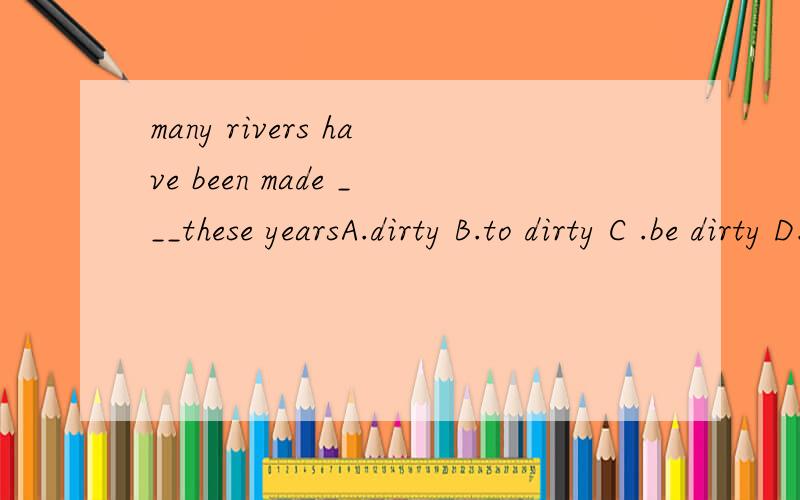 many rivers have been made ___these yearsA.dirty B.to dirty C .be dirty D.to be dirty