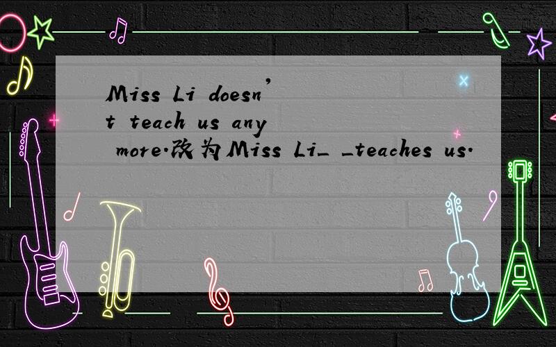 Miss Li doesn't teach us any more.改为Miss Li＿ ＿teaches us.
