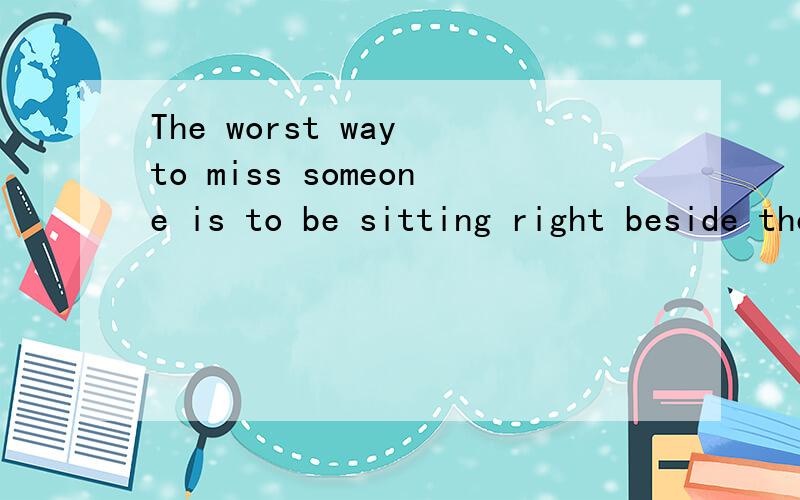 The worst way to miss someone is to be sitting right beside them
