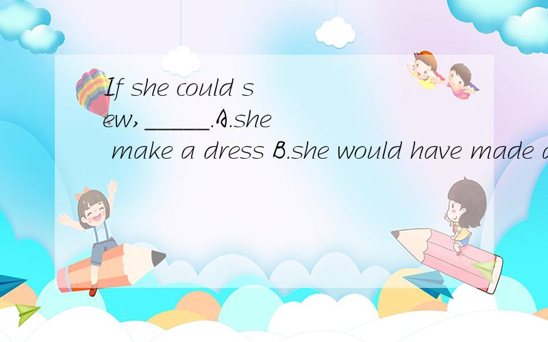 If she could sew,_____.A.she make a dress B.she would have made a shirt C.she wil make a dresIf she could sew,_____.A.she make a dress B.she would have made a shirt C.she wil make a dress if could 模式和if had done模式一样吗?不是有if did/